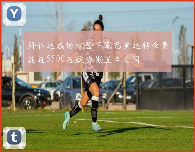 拜仁达成协议签下塞巴里达转会费接近5500万欧为期五年合同